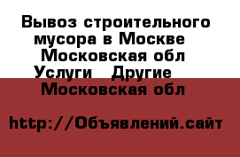 Вывоз строительного мусора в Москве - Московская обл. Услуги » Другие   . Московская обл.